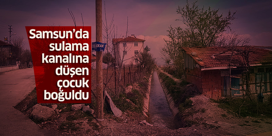 Samsun'da sulama kanalına düşen çocuk boğuldu