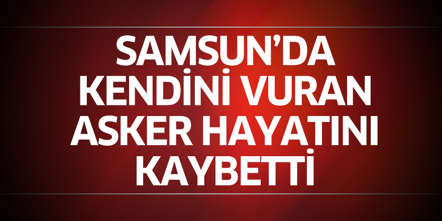 Samsun'da kendini vuran asker hayatını kaybetti