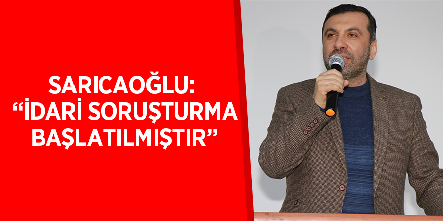 Sarıcaoğlu: “İdari soruşturma başlatılmıştır”