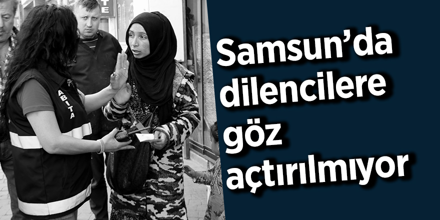 Samsun’da dilencilere göz açtırılmıyor 