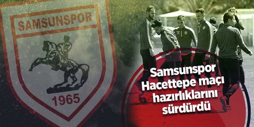 Samsunspor Hacettepe maçı hazırlıklarını Ankara'da gerçekleştirecek