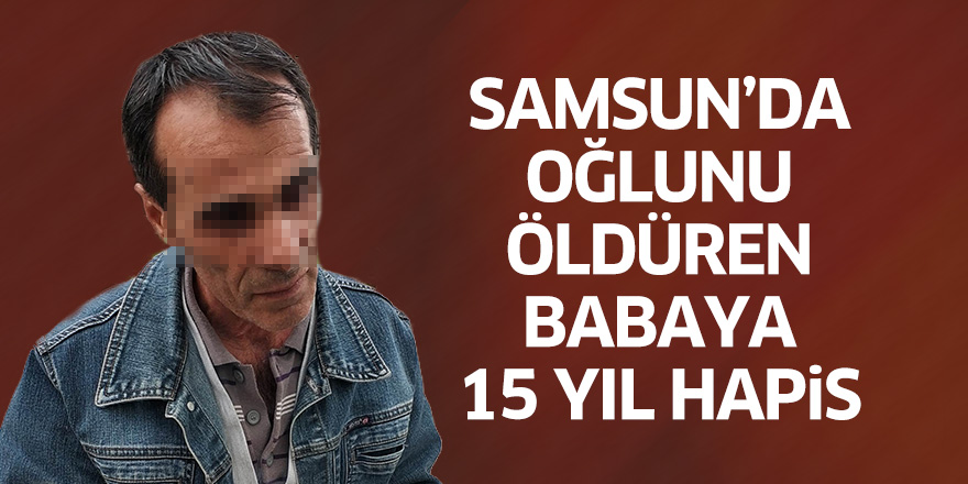 Samsun'da oğlunu öldüren babaya 15 yıl hapis