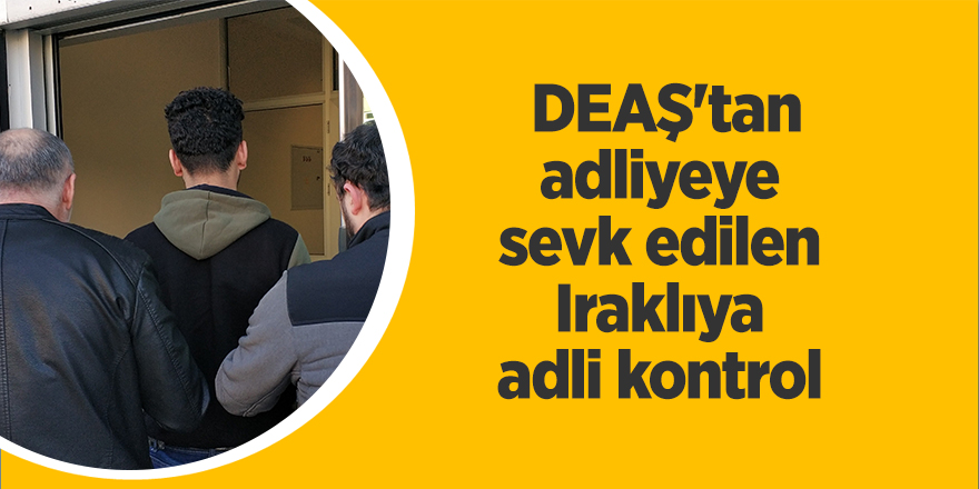  DEAŞ'tan adliyeye sevk edilen Iraklıya adli kontrol