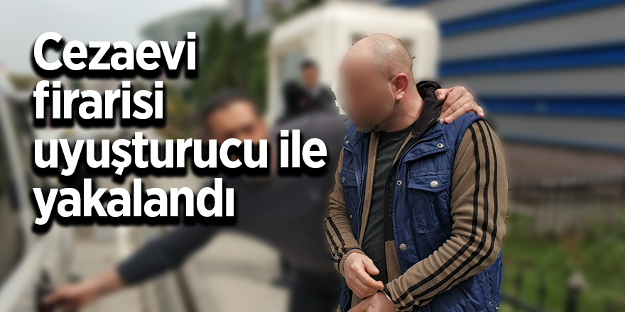 Cezaevi firarisi uyuşturucu ile yakalandı 