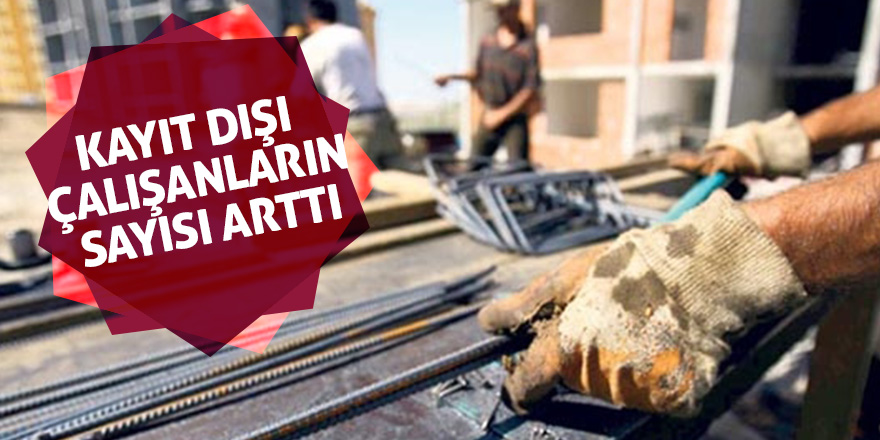 Kayıt dışı çalışanların sayısı arttı