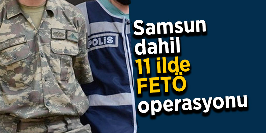 Samsun dahil 11 ilde FETÖ operasyonu 