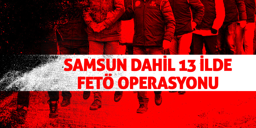 Samsun dahil 13 ilde FETÖ operasyonu 