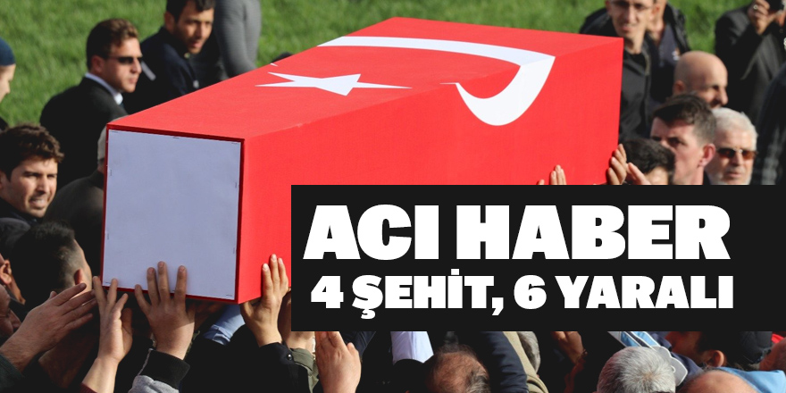 Acı haber: 4 şehit, 6 yaralı