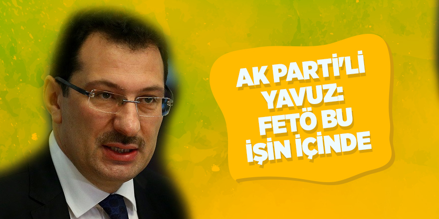 AK Parti'li Yavuz: FETÖ bu işin içinde