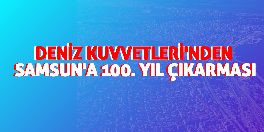 Deniz Kuvvetleri'nden Samsun'a 100. yıl çıkarması