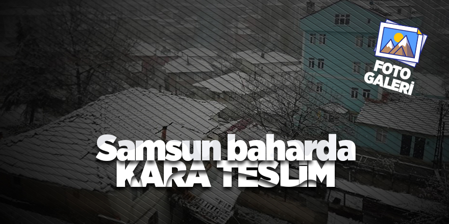 Samsun baharda kara teslim