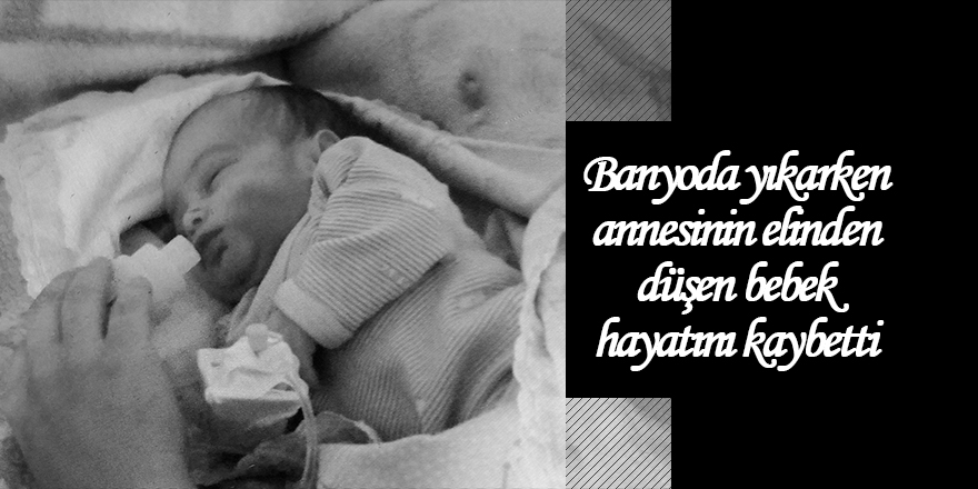 Banyoda yıkarken annesinin elinden düşen bebek hayatını kaybetti