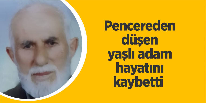 Pencereden düşen yaşlı adam hayatını kaybetti 