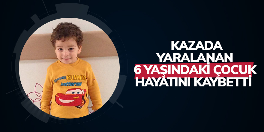 Kazada yaralanan 6 yaşındaki çocuk hayatını kaybetti 