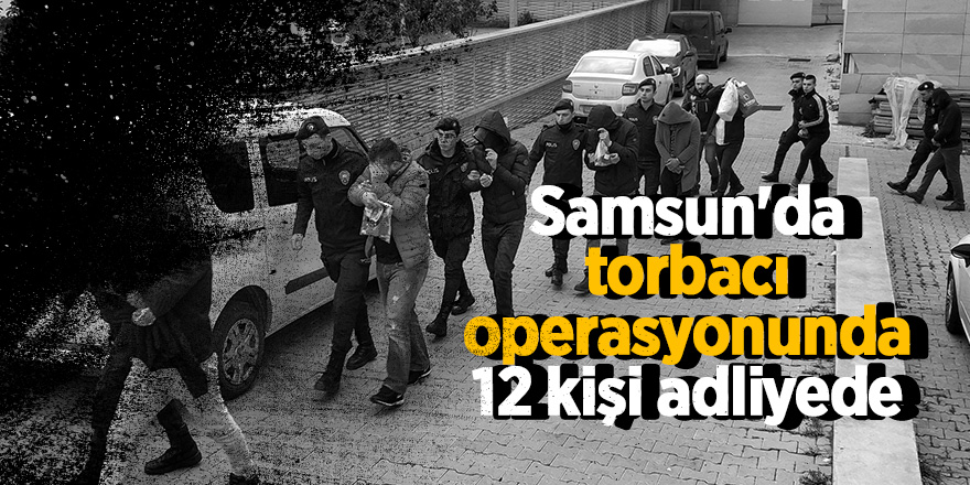 Samsun'da torbacı operasyonunda 12 kişi adliyede 