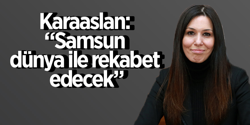 Karaaslan: “Samsun dünya ile rekabet edecek”