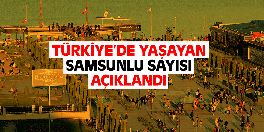 İşte Türkiye'de yaşayan Samsunlu sayısı