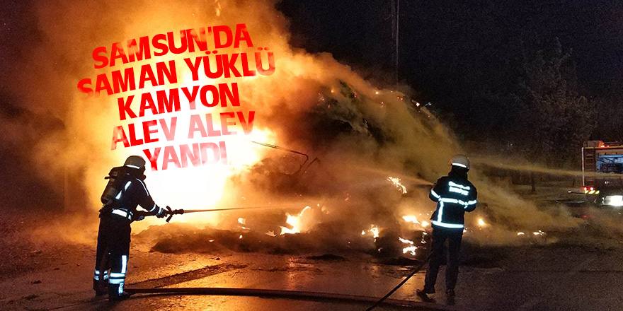 Samsun'da saman yüklü kamyon alev alev yandı