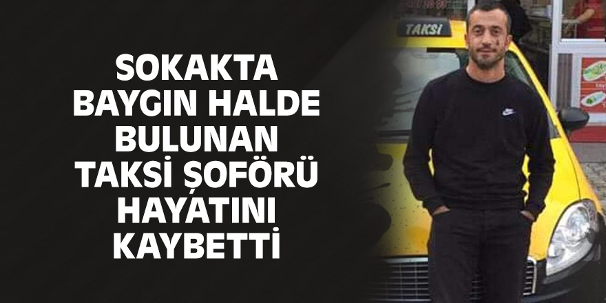 Sokakta baygın halde bulunan taksi şoförü hayatını kaybetti