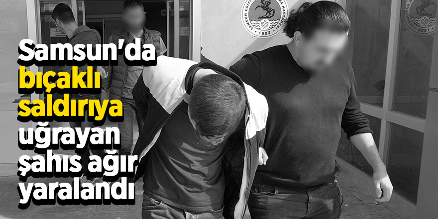 Samsun'da bıçaklı saldırıya uğrayan şahıs ağır yaralandı