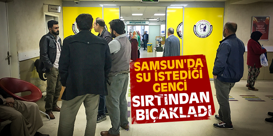 Samsun'da su istediği genci sırtından bıçakladı