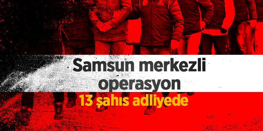 Samsun merkezli suç örgütüne operasyondan 13 şahıs adliyede 