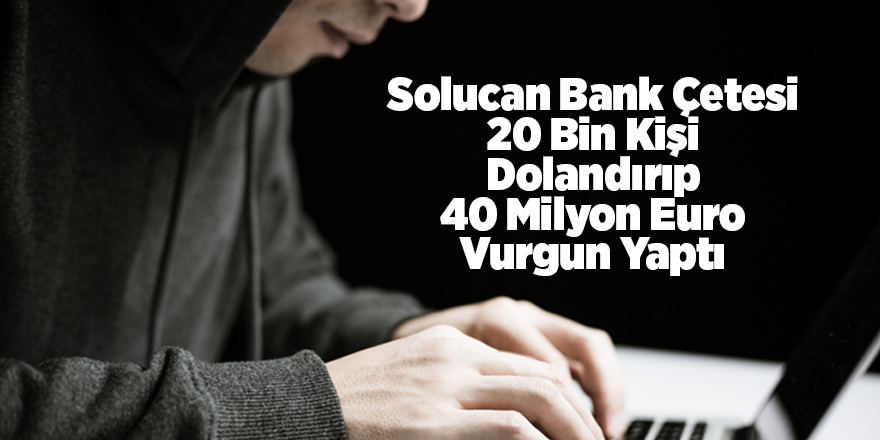 Solucan Bank Çetesi 20 Bin Kişi Dolandırıp, 40 Milyon Euro Vurgun Yaptı