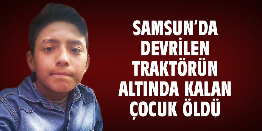 Samsun'da devrilen traktörün altında kalan çocuk öldü