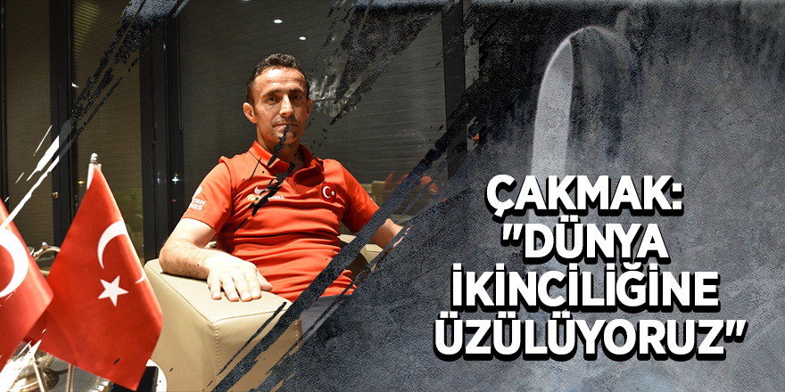 Çakmak: "Dünya ikinciliğine üzülüyoruz"