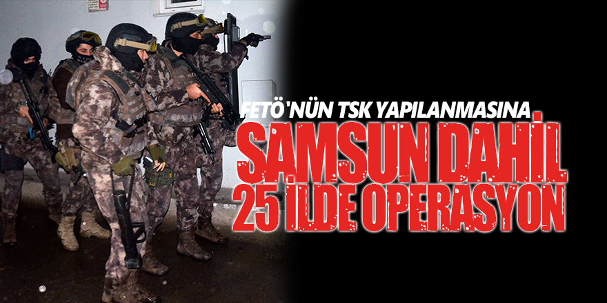 Samsun dahil FETÖ'nün TSK yapılanmasına 25 ilde operasyon