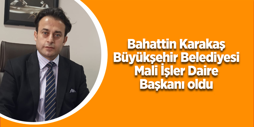 Bahattin Karakaş Mali İşler Daire Başkanı oldu