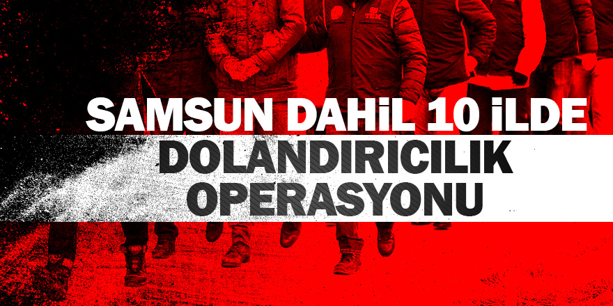 Samsun dahil 10 ilde dolandırıcılık operasyonu 