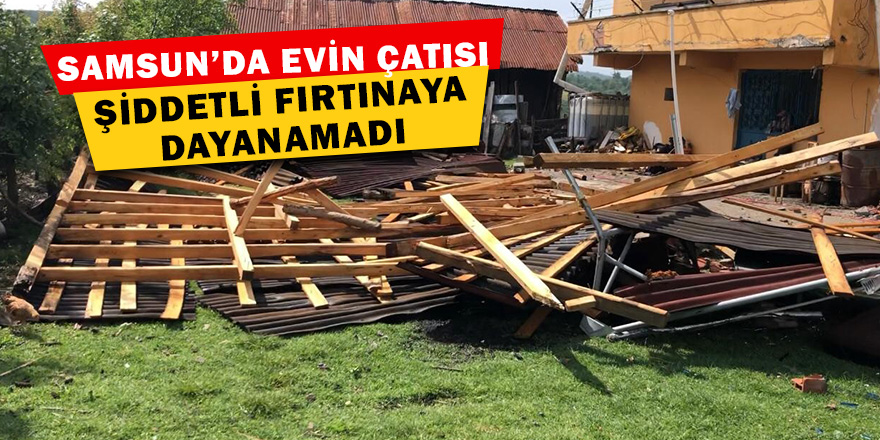 Samsun'da rüzgar çatıyı uçurdu 