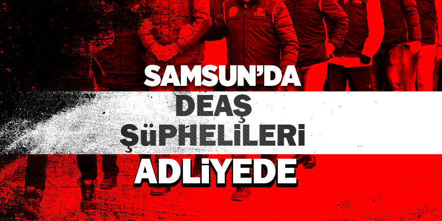 Samsun’da DEAŞ şüphelisi 8 Iraklı adliyeye sevk edildi 