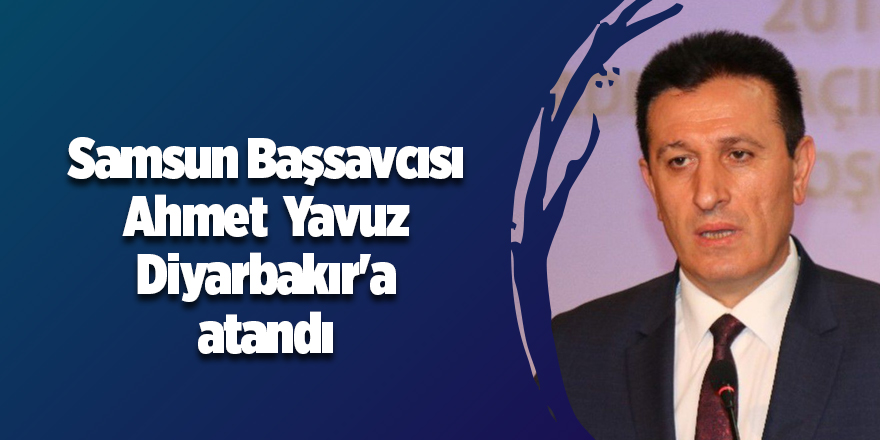 Samsun Başsavcısı Ahmet Yavuz Diyarbakır Başsavcısı oldu