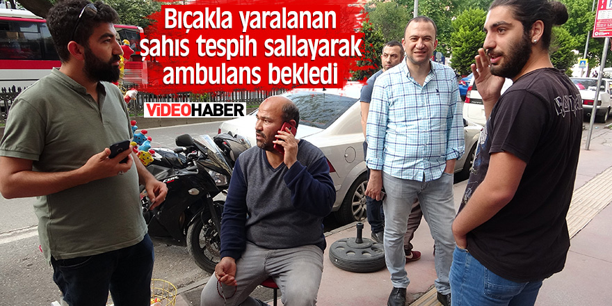 Bıçakla yaralanan şahıs tespih sallayarak ambulans bekledi