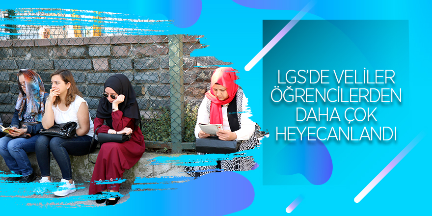 LGS’de veliler öğrencilerden daha çok heyecanlandı