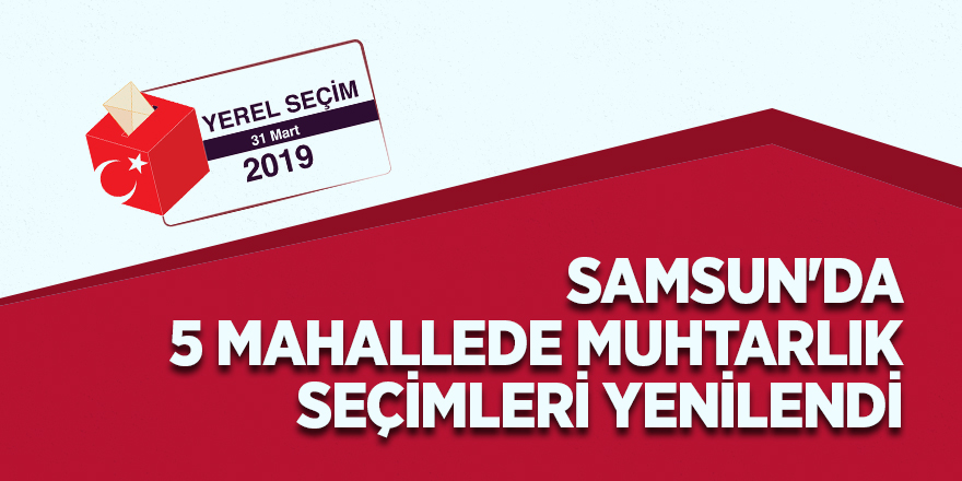 Samsun'da 5 mahallede muhtarlık seçimleri yenilendi 