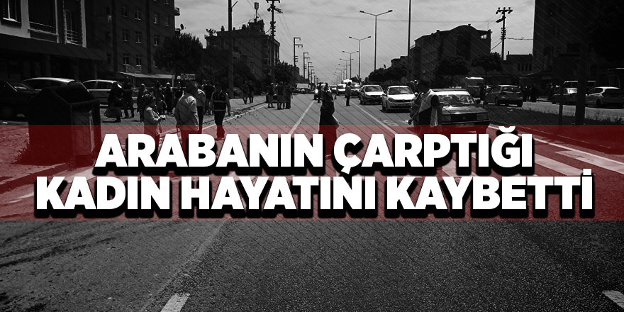 Karşıya geçerken otomobilin çarptığı kadın hayatını kaybetti 