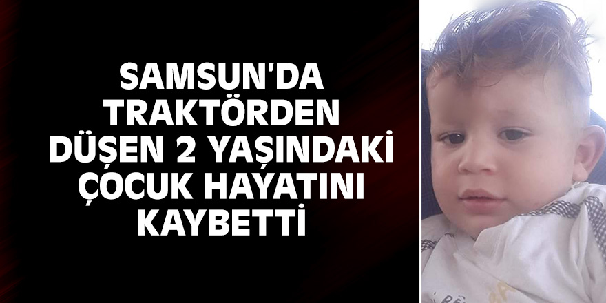 Samsun'da traktörden düşen 2 yaşındaki çocuk hayatını kaybetti