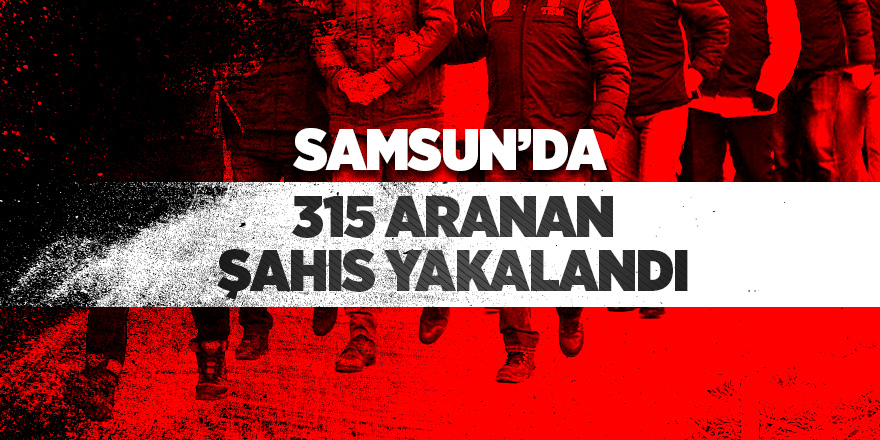 Samsun’da 315 aranan şahıs yakalandı 