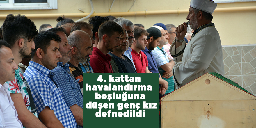 4. kattan havalandırma boşluğuna düşen genç kız defnedildi 