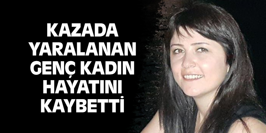 Kazada yaralanan genç kadın hayatını kaybetti