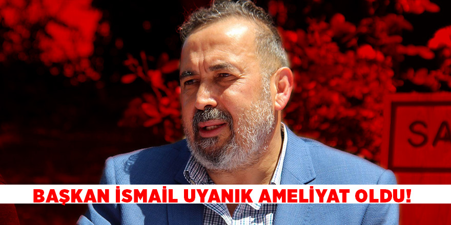 Yılport Samsunspor Başkanı İsmail Uyanık ameliyat oldu!