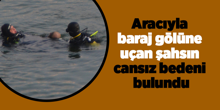 Aracıyla baraj gölüne uçan şahsın cansız bedeni bulundu