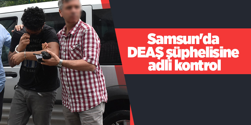 Samsun'da DEAŞ şüphelisine adli kontrol