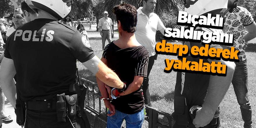 Bıçaklı saldırganı darp ederek yakalattı 