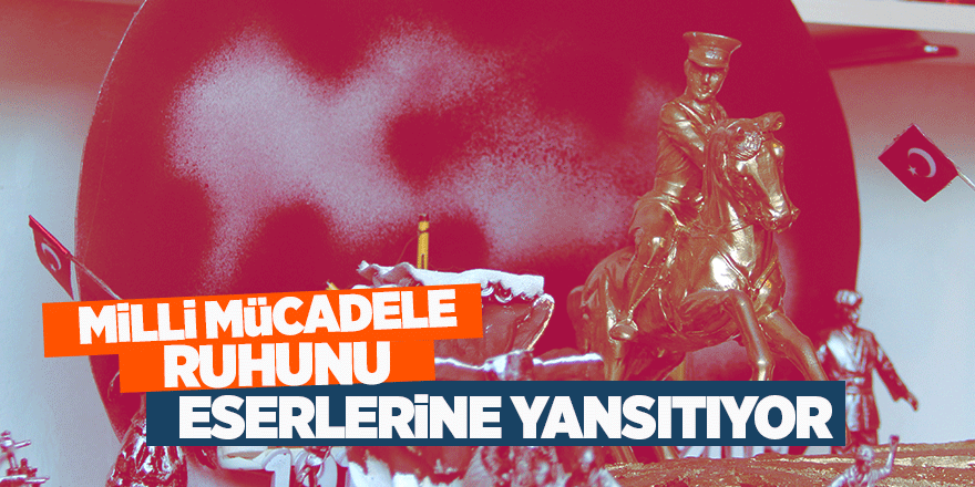 Milli Mücadele ruhunu eserlerine yansıtıyor 