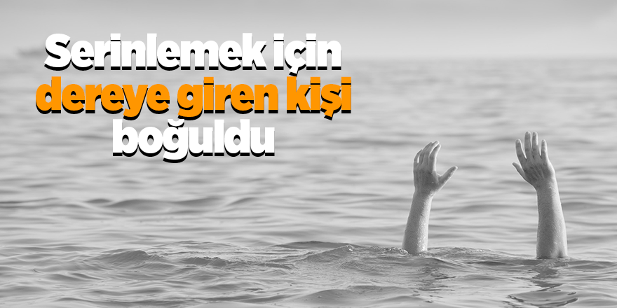 Serinlemek için dereye giren kişi boğuldu