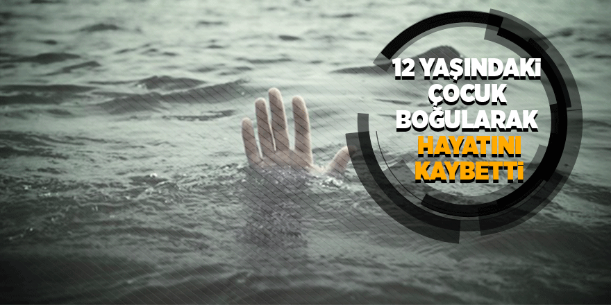 12 yaşındaki çocuk denizde boğularak hayatını kaybetti 